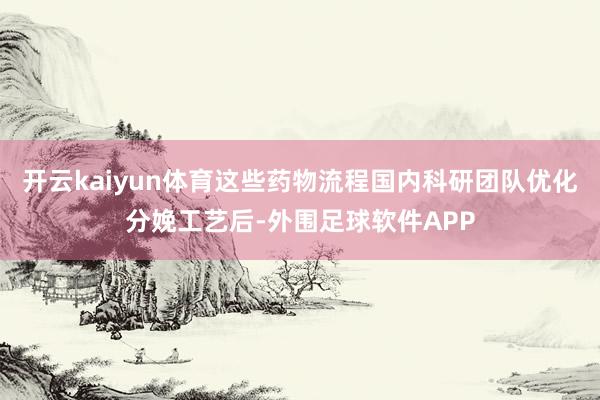 开云kaiyun体育这些药物流程国内科研团队优化分娩工艺后-外围足球软件APP