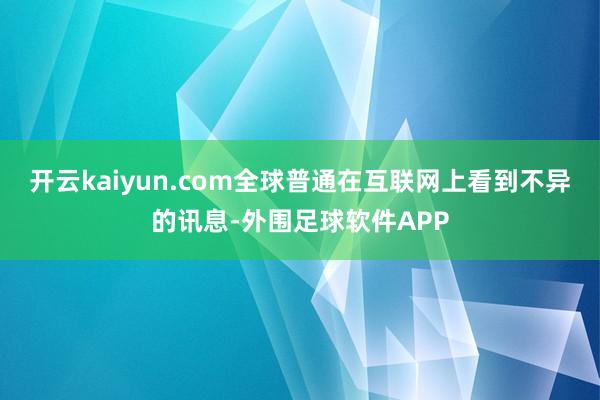 开云kaiyun.com全球普通在互联网上看到不异的讯息-外围足球软件APP