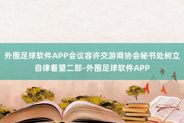 外围足球软件APP会议容许交游商协会秘书处树立自律看望二部-外围足球软件APP