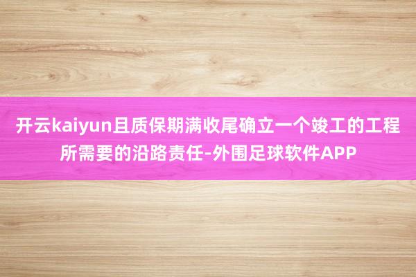 开云kaiyun且质保期满收尾确立一个竣工的工程所需要的沿路责任-外围足球软件APP