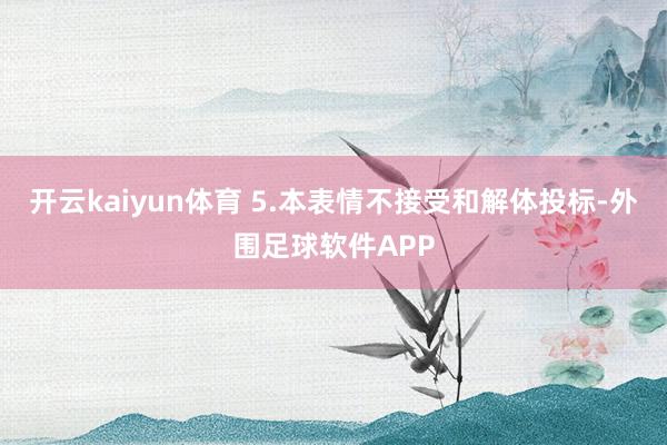 开云kaiyun体育 5.本表情不接受和解体投标-外围足球软件APP