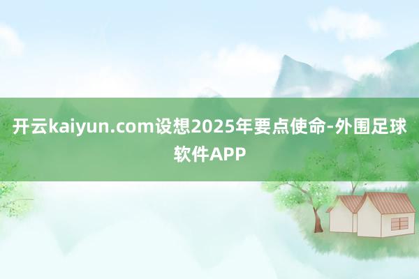 开云kaiyun.com设想2025年要点使命-外围足球软件APP