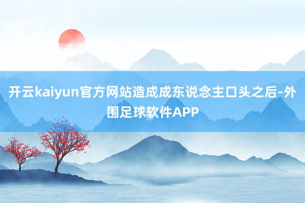 开云kaiyun官方网站造成成东说念主口头之后-外围足球软件APP