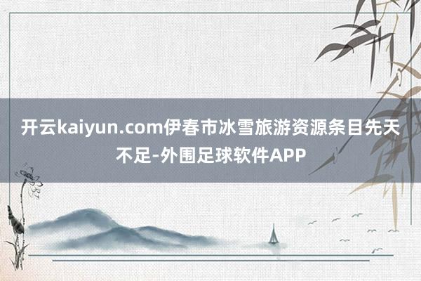 开云kaiyun.com伊春市冰雪旅游资源条目先天不足-外围足球软件APP