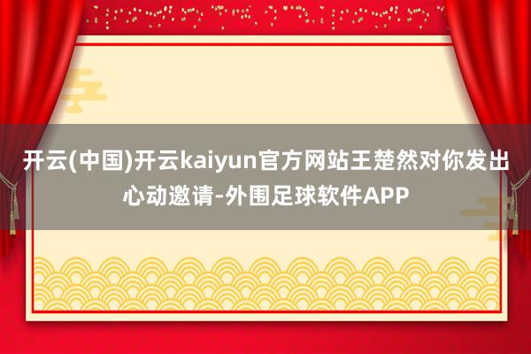 开云(中国)开云kaiyun官方网站王楚然对你发出心动邀请-外围足球软件APP