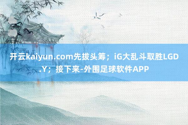 开云kaiyun.com先拔头筹；iG大乱斗取胜LGD.Y；接下来-外围足球软件APP