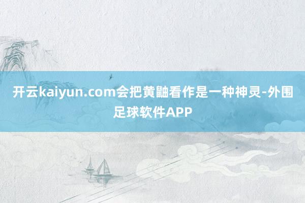 开云kaiyun.com会把黄鼬看作是一种神灵-外围足球软件APP