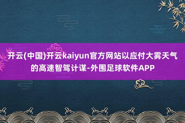 开云(中国)开云kaiyun官方网站以应付大雾天气的高速智驾计谋-外围足球软件APP