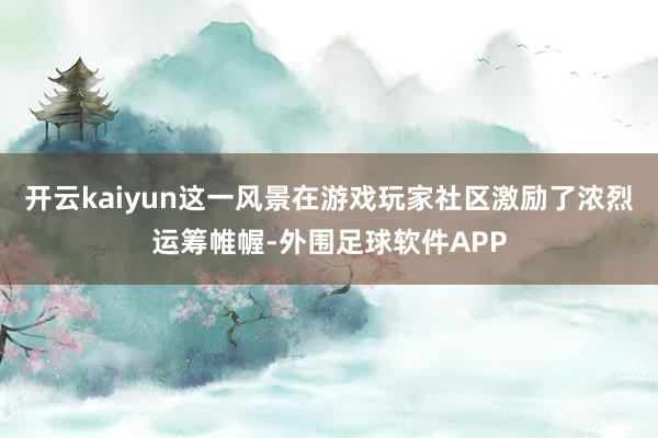 开云kaiyun这一风景在游戏玩家社区激励了浓烈运筹帷幄-外围足球软件APP