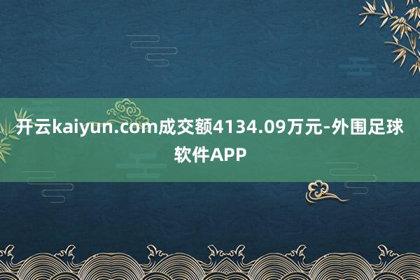 开云kaiyun.com成交额4134.09万元-外围足球软件APP