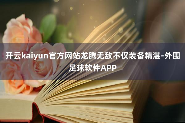 开云kaiyun官方网站龙腾无敌不仅装备精湛-外围足球软件APP