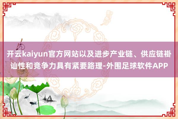 开云kaiyun官方网站以及进步产业链、供应链褂讪性和竞争力具有紧要路理-外围足球软件APP