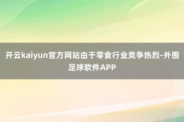 开云kaiyun官方网站由于零食行业竞争热烈-外围足球软件APP