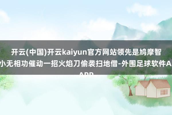 开云(中国)开云kaiyun官方网站领先是鸠摩智用小无相功催动一招火焰刀偷袭扫地僧-外围足球软件APP