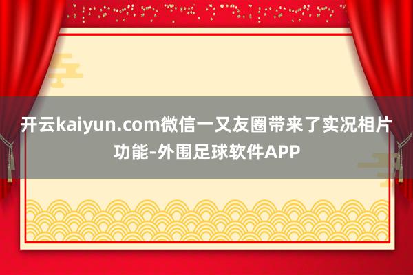 开云kaiyun.com微信一又友圈带来了实况相片功能-外围足球软件APP