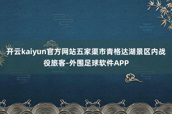 开云kaiyun官方网站五家渠市青格达湖景区内战役旅客-外围足球软件APP