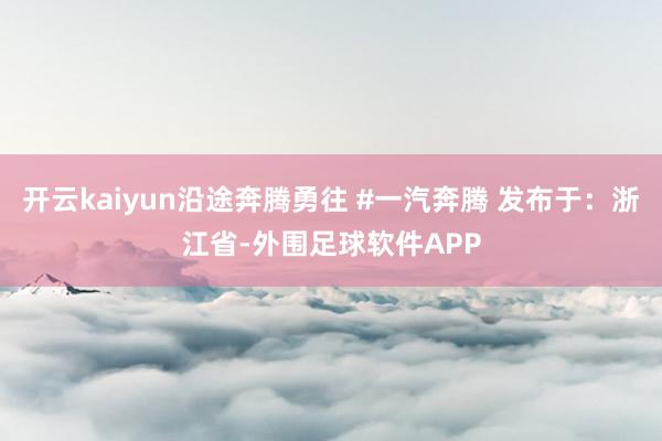 开云kaiyun沿途奔腾勇往 #一汽奔腾 发布于：浙江省-外围足球软件APP