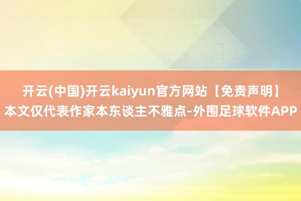 开云(中国)开云kaiyun官方网站【免责声明】本文仅代表作家本东谈主不雅点-外围足球软件APP