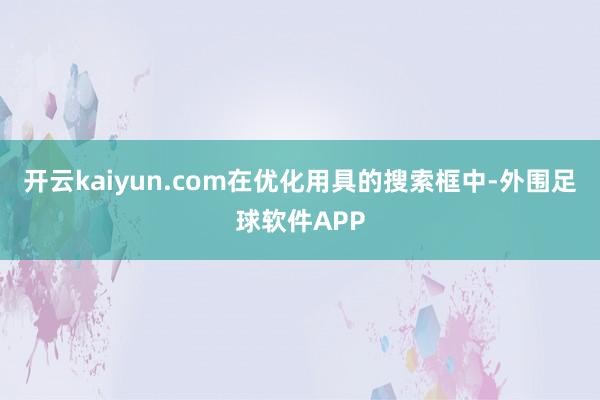 开云kaiyun.com在优化用具的搜索框中-外围足球软件APP