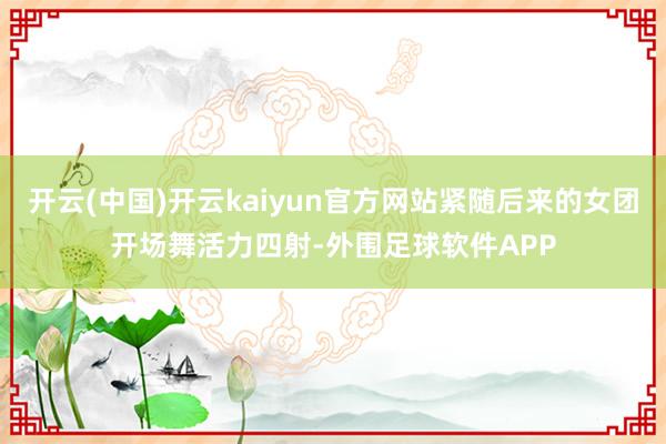 开云(中国)开云kaiyun官方网站紧随后来的女团开场舞活力四射-外围足球软件APP