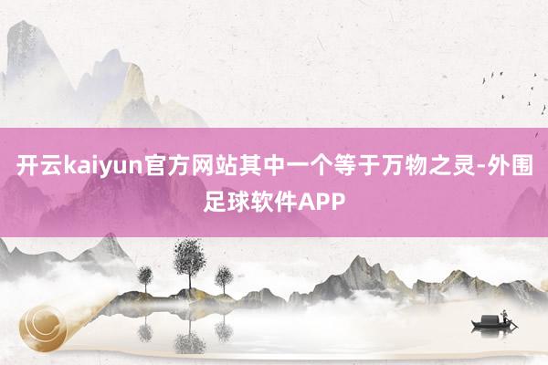 开云kaiyun官方网站其中一个等于万物之灵-外围足球软件APP