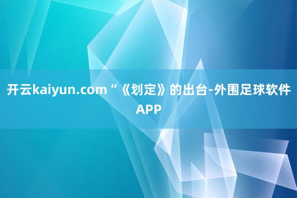 开云kaiyun.com　　“《划定》的出台-外围足球软件APP