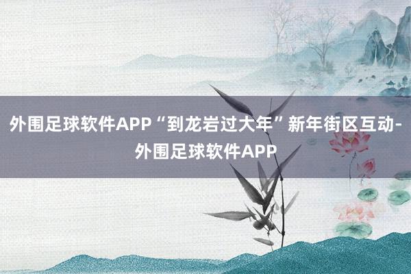 外围足球软件APP“到龙岩过大年”新年街区互动-外围足球软件APP