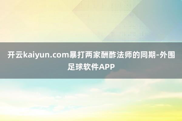 开云kaiyun.com暴打两家酬酢法师的同期-外围足球软件APP