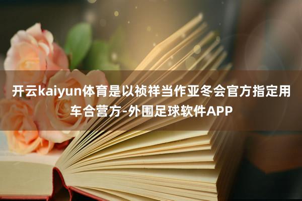 开云kaiyun体育是以祯祥当作亚冬会官方指定用车合营方-外围足球软件APP