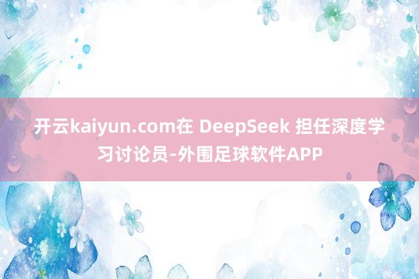 开云kaiyun.com在 DeepSeek 担任深度学习讨论员-外围足球软件APP