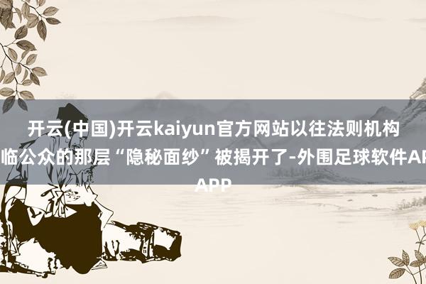 开云(中国)开云kaiyun官方网站以往法则机构面临公众的那层“隐秘面纱”被揭开了-外围足球软件APP