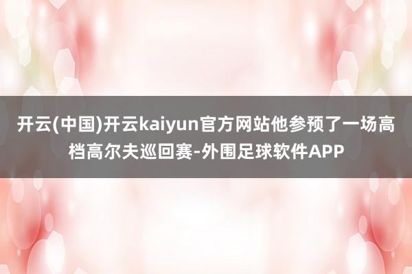 开云(中国)开云kaiyun官方网站他参预了一场高档高尔夫巡回赛-外围足球软件APP