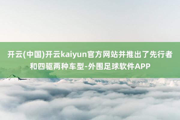 开云(中国)开云kaiyun官方网站并推出了先行者和四驱两种车型-外围足球软件APP