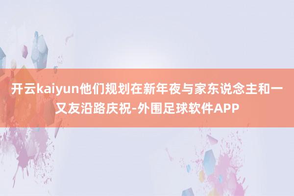 开云kaiyun他们规划在新年夜与家东说念主和一又友沿路庆祝-外围足球软件APP