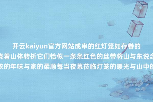 开云kaiyun官方网站成串的红灯笼如存眷的火焰又如暖热的霞光围绕着山体转折它们恰似一条条红色的丝带将山与东说念主牢牢联络传递着浓浓的年味与家的柔顺每当夜幕莅临灯笼的暖光与山中的灯火互相照映踏入这有山如果踏入了新春的怀抱开首：这有山剪辑：孙懿辞初审：马玉华复审：梁爽终审：臧立 发布于：吉林省-外围足球软件APP