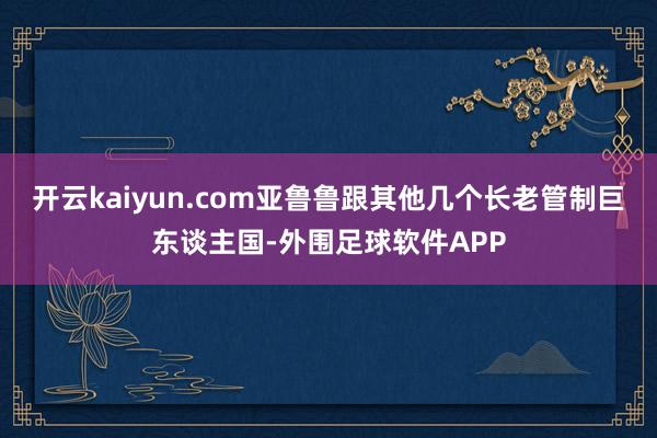 开云kaiyun.com亚鲁鲁跟其他几个长老管制巨东谈主国-外围足球软件APP