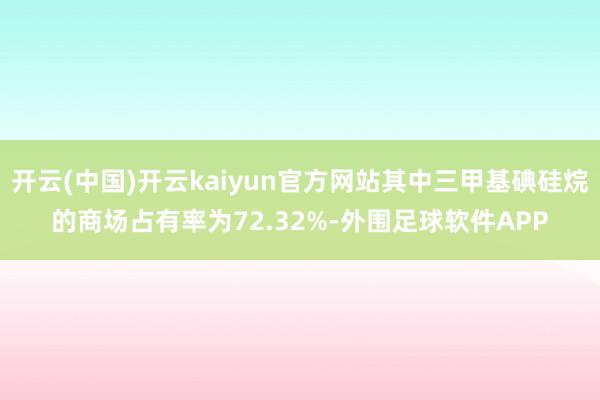 开云(中国)开云kaiyun官方网站其中三甲基碘硅烷的商场占有率为72.32%-外围足球软件APP