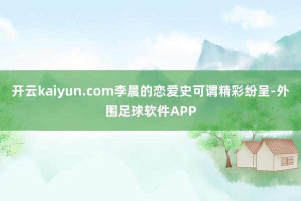 开云kaiyun.com李晨的恋爱史可谓精彩纷呈-外围足球软件APP