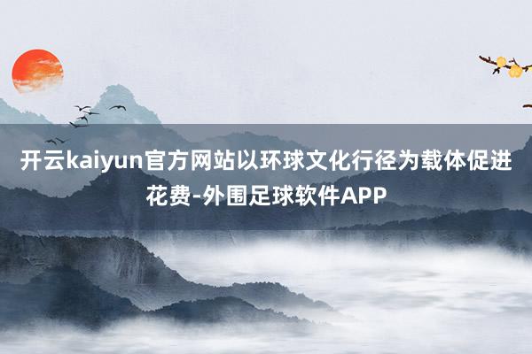 开云kaiyun官方网站以环球文化行径为载体促进花费-外围足球软件APP