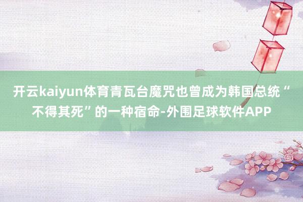 开云kaiyun体育青瓦台魔咒也曾成为韩国总统“不得其死”的一种宿命-外围足球软件APP