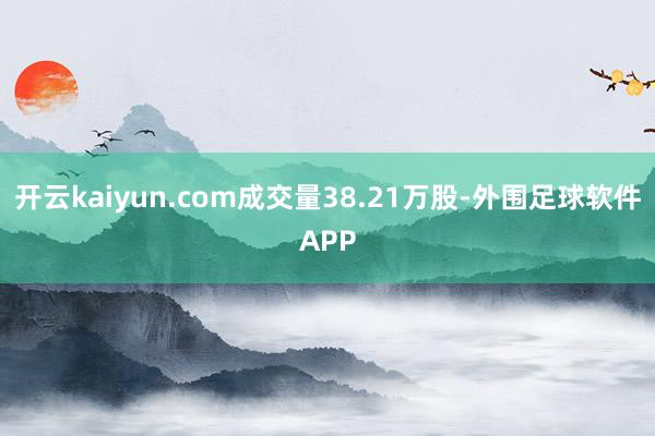 开云kaiyun.com成交量38.21万股-外围足球软件APP