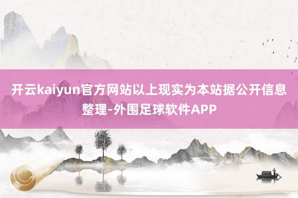 开云kaiyun官方网站以上现实为本站据公开信息整理-外围足球软件APP