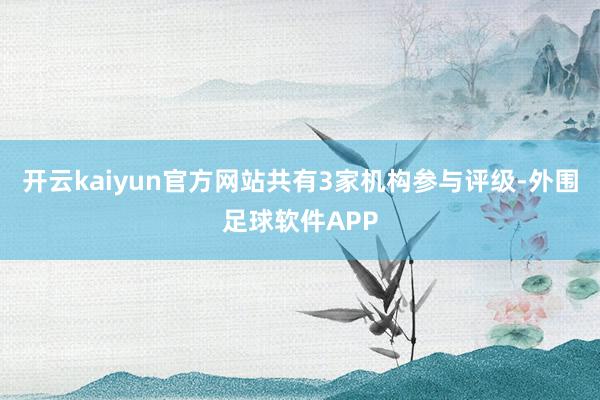 开云kaiyun官方网站共有3家机构参与评级-外围足球软件APP