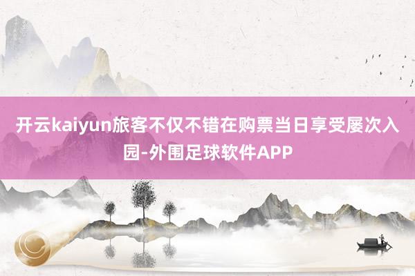 开云kaiyun旅客不仅不错在购票当日享受屡次入园-外围足球软件APP