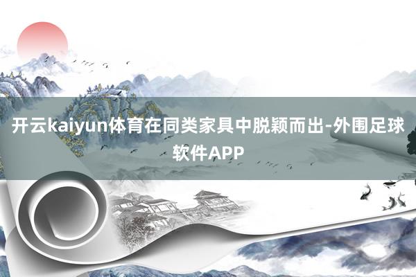 开云kaiyun体育在同类家具中脱颖而出-外围足球软件APP