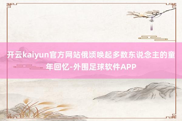 开云kaiyun官方网站俄顷唤起多数东说念主的童年回忆-外围足球软件APP