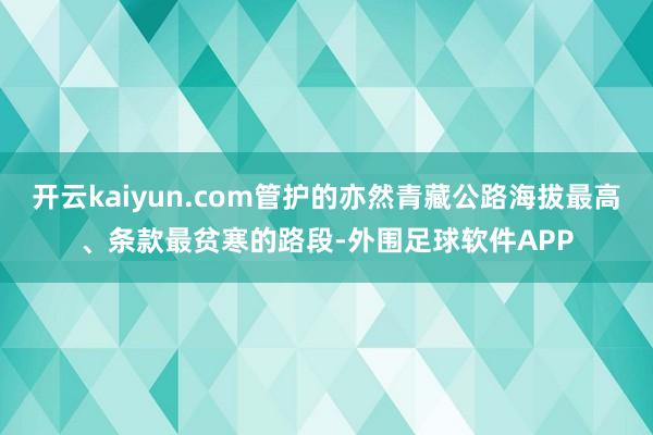 开云kaiyun.com管护的亦然青藏公路海拔最高、条款最贫寒的路段-外围足球软件APP