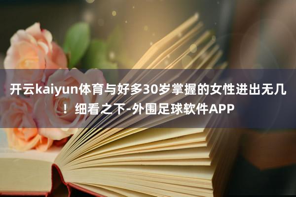 开云kaiyun体育与好多30岁掌握的女性进出无几！细看之下-外围足球软件APP