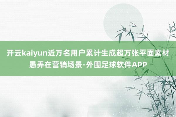 开云kaiyun近万名用户累计生成超万张平面素材愚弄在营销场景-外围足球软件APP