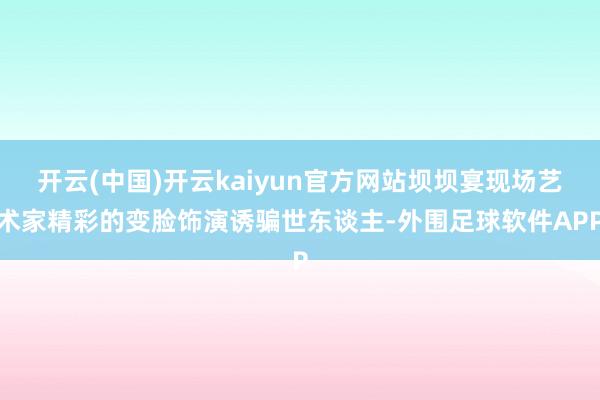 开云(中国)开云kaiyun官方网站坝坝宴现场艺术家精彩的变脸饰演诱骗世东谈主-外围足球软件APP